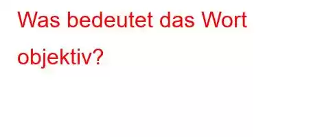 Was bedeutet das Wort objektiv?