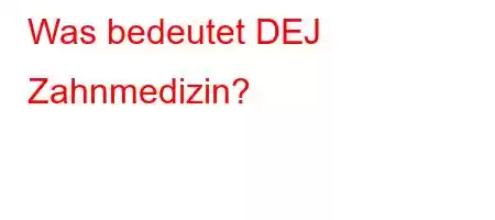 Was bedeutet DEJ Zahnmedizin?