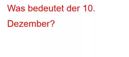 Was bedeutet der 10. Dezember