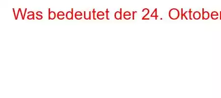 Was bedeutet der 24. Oktober?