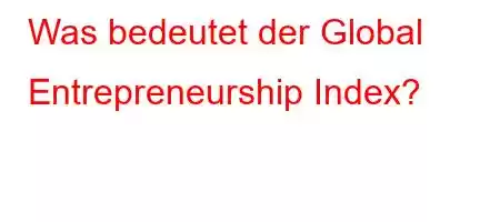 Was bedeutet der Global Entrepreneurship Index?