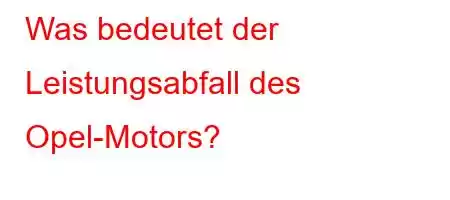 Was bedeutet der Leistungsabfall des Opel-Motors?