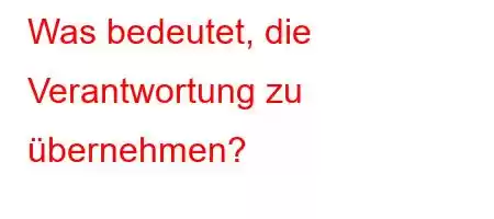 Was bedeutet, die Verantwortung zu übernehmen?