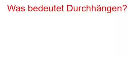 Was bedeutet Durchhängen?