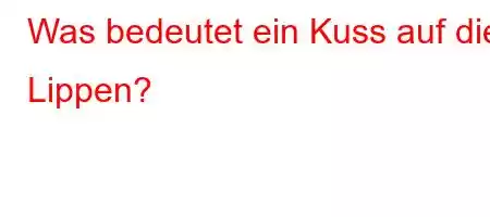 Was bedeutet ein Kuss auf die Lippen?