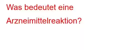 Was bedeutet eine Arzneimittelreaktion