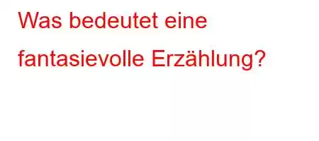 Was bedeutet eine fantasievolle Erzählung?