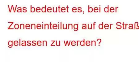 Was bedeutet es, bei der Zoneneinteilung auf der Straße gelassen zu werden?