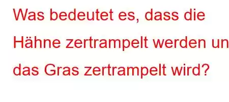 Was bedeutet es, dass die Hähne zertrampelt werden und das Gras zertrampelt wird?