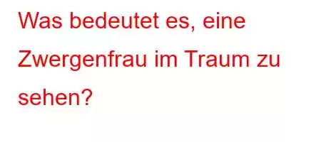 Was bedeutet es, eine Zwergenfrau im Traum zu sehen?