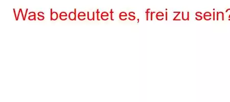 Was bedeutet es, frei zu sein