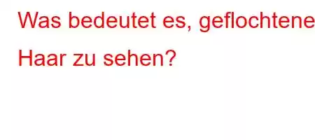 Was bedeutet es, geflochtenes Haar zu sehen?