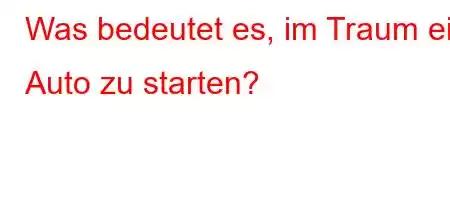 Was bedeutet es, im Traum ein Auto zu starten?