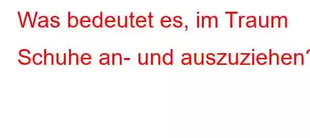 Was bedeutet es, im Traum Schuhe an- und auszuziehen?