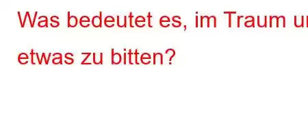 Was bedeutet es, im Traum um etwas zu bitten