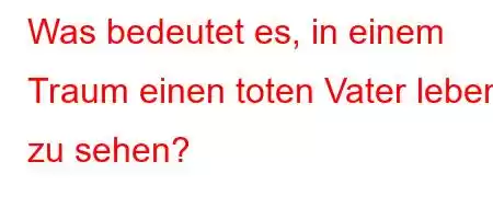 Was bedeutet es, in einem Traum einen toten Vater lebend zu sehen