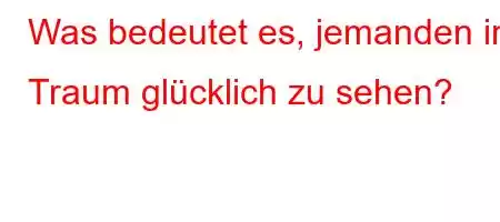 Was bedeutet es, jemanden im Traum glücklich zu sehen?