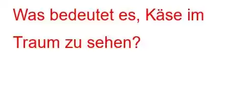 Was bedeutet es, Käse im Traum zu sehen?