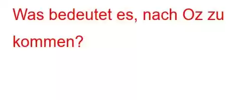 Was bedeutet es, nach Oz zu kommen?