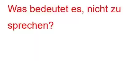 Was bedeutet es, nicht zu sprechen?