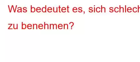 Was bedeutet es, sich schlecht zu benehmen?