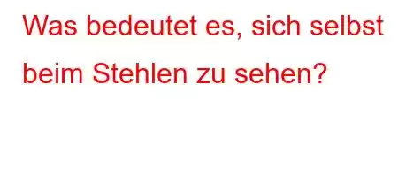 Was bedeutet es, sich selbst beim Stehlen zu sehen