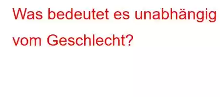 Was bedeutet es unabhängig vom Geschlecht?