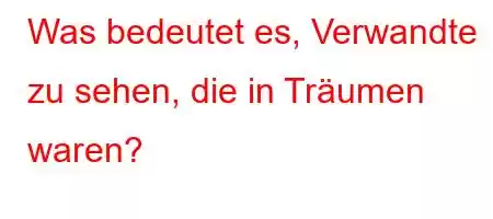 Was bedeutet es, Verwandte zu sehen, die in Träumen waren?