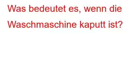 Was bedeutet es, wenn die Waschmaschine kaputt ist