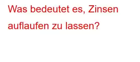 Was bedeutet es, Zinsen auflaufen zu lassen?