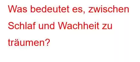 Was bedeutet es, zwischen Schlaf und Wachheit zu träumen?