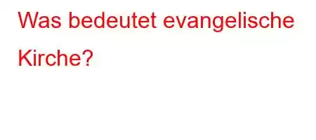 Was bedeutet evangelische Kirche