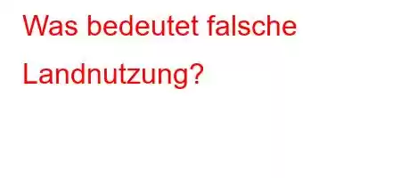 Was bedeutet falsche Landnutzung