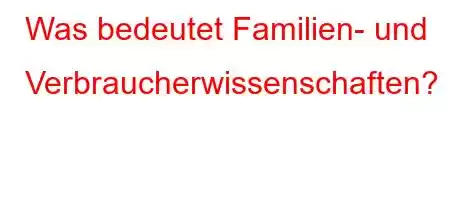 Was bedeutet Familien- und Verbraucherwissenschaften?