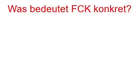 Was bedeutet FCK konkret?