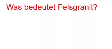 Was bedeutet Felsgranit