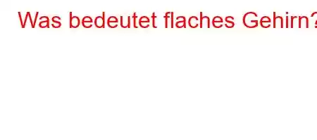 Was bedeutet flaches Gehirn?