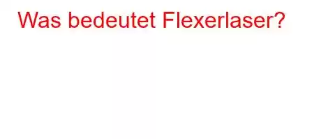 Was bedeutet Flexerlaser?