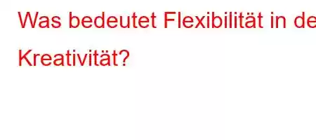 Was bedeutet Flexibilität in der Kreativität?