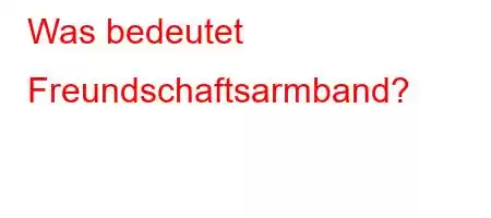 Was bedeutet Freundschaftsarmband?