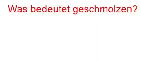 Was bedeutet geschmolzen?