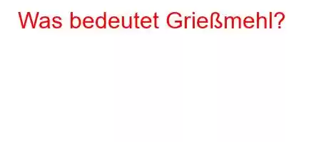 Was bedeutet Grießmehl