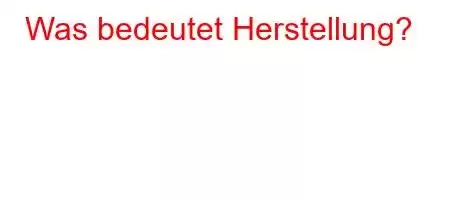 Was bedeutet Herstellung?