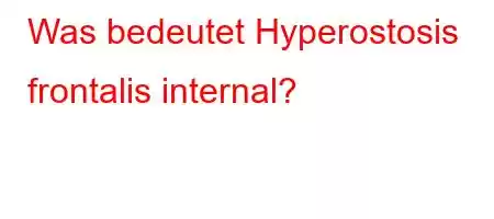 Was bedeutet Hyperostosis frontalis internal