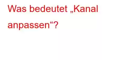 Was bedeutet „Kanal anpassen“?