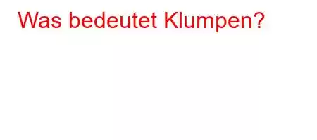 Was bedeutet Klumpen