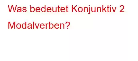 Was bedeutet Konjunktiv 2 Modalverben?