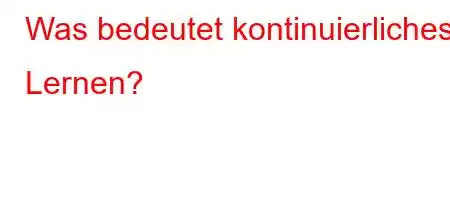 Was bedeutet kontinuierliches Lernen?