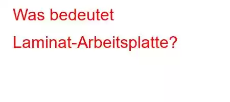 Was bedeutet Laminat-Arbeitsplatte?