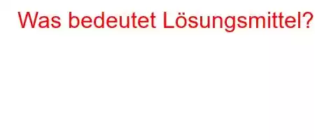 Was bedeutet Lösungsmittel?